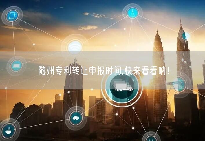 随州专利转让申报时间,快来看看呐！