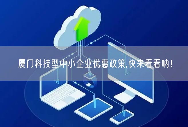 厦门科技型中小企业优惠政策,快来看看呐！