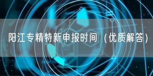 阳江专精特新申报时间（优质解答）