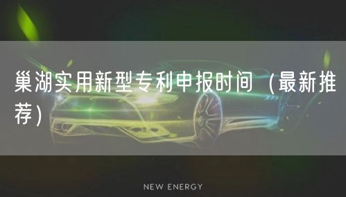 巢湖实用新型专利申报时间（最新推荐）