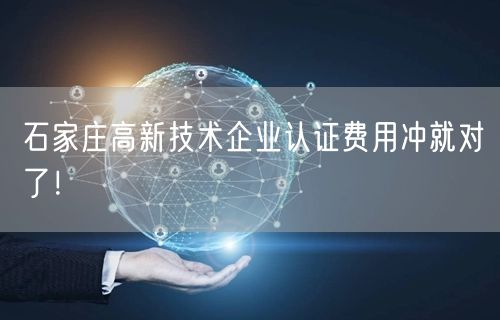 石家庄高新技术企业认证费用冲就对了！