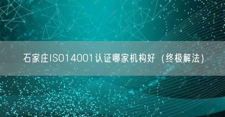 石家庄ISO14001认证哪家机构好（终极解法）