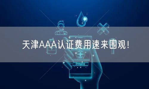 天津AAA认证费用速来围观！