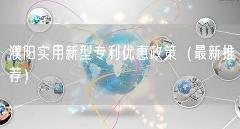 濮阳实用新型专利优惠政策（最新推荐）