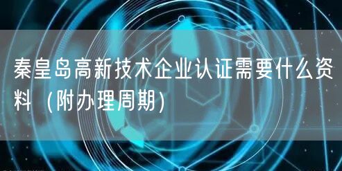 秦皇岛高新技术企业认证需要什么资料（附办理周期）
