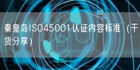 秦皇岛ISO45001认证内容标准（干货分享）