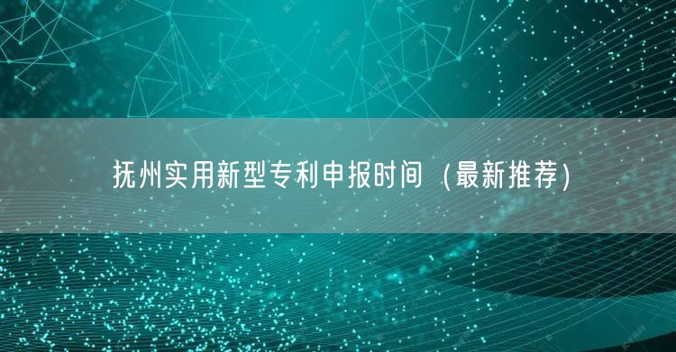 抚州实用新型专利申报时间（最新推荐）
