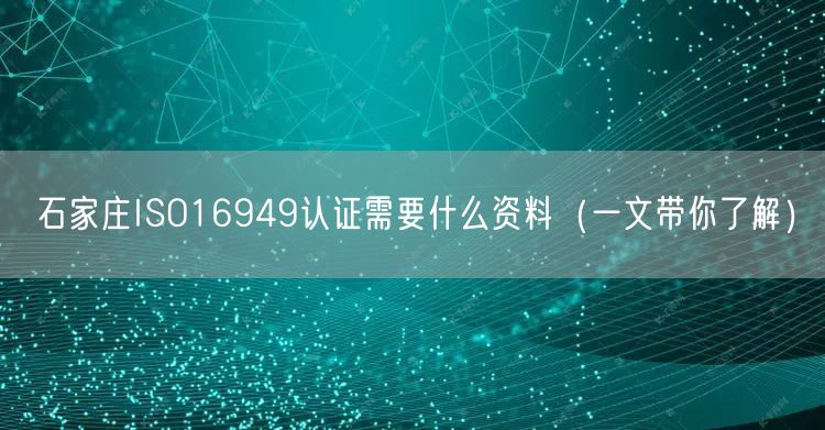 石家庄ISO16949认证需要什么资料（一文带你了解）