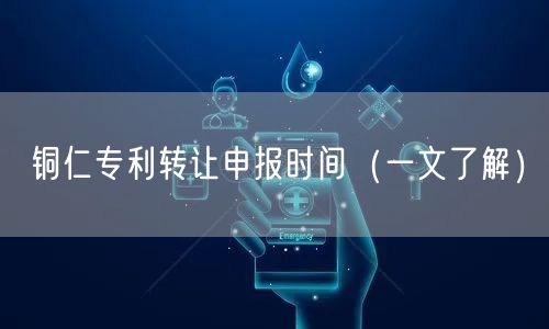 铜仁专利转让申报时间（一文了解）
