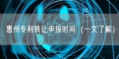 惠州专利转让申报时间（一文了解）