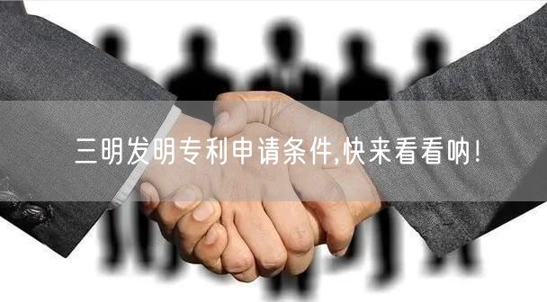 三明发明专利申请条件,快来看看呐！