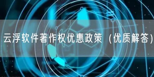 云浮软件著作权优惠政策（优质解答）