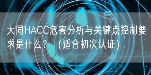 大同HACC危害分析与关键点控制要求是什么？（适合初次认证）