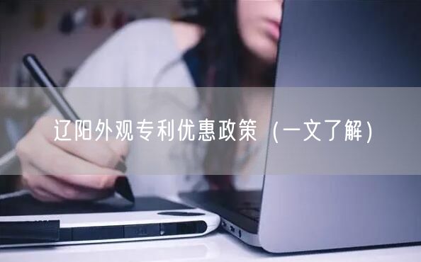 辽阳外观专利优惠政策（一文了解）