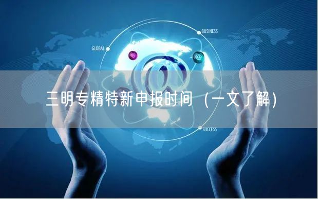 三明专精特新申报时间（一文了解）