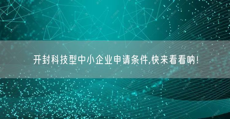 开封科技型中小企业申请条件,快来看看呐！