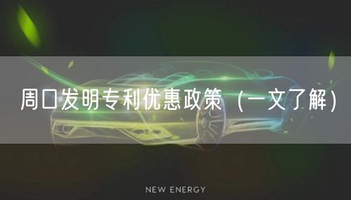 周口发明专利优惠政策（一文了解）