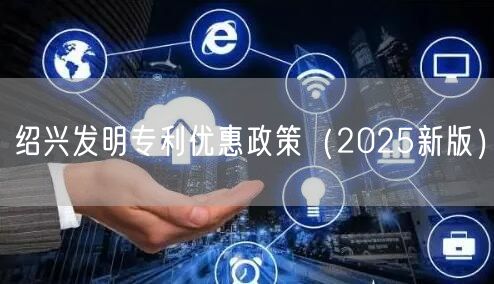 绍兴发明专利优惠政策（2025新版）