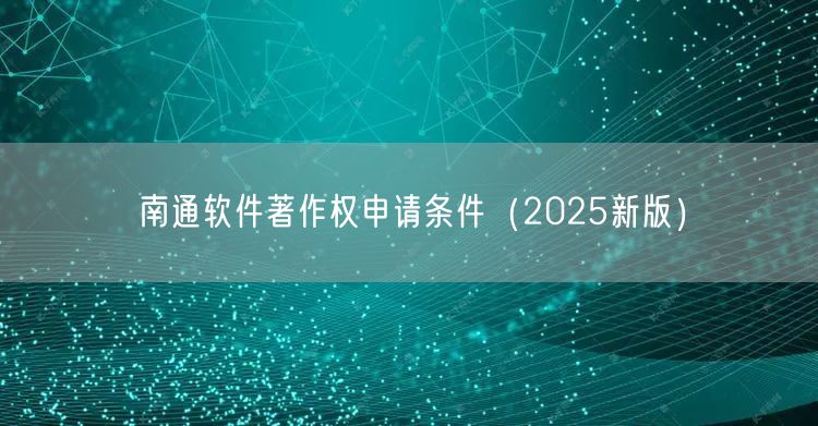 南通软件著作权申请条件（2025新版）