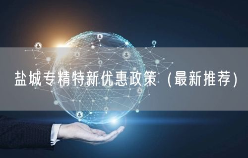 盐城专精特新优惠政策（最新推荐）