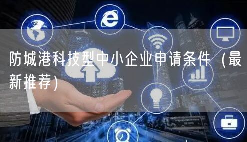 防城港科技型中小企业申请条件（最新推荐）