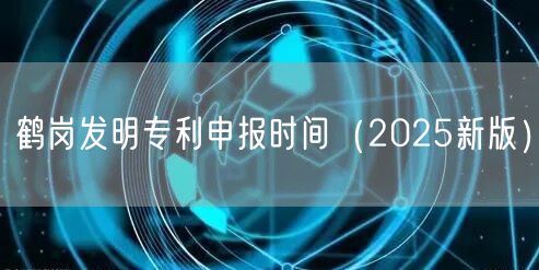 鹤岗发明专利申报时间（2025新版）
