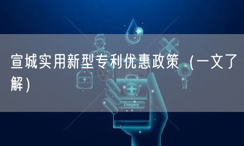 宣城实用新型专利优惠政策（一文了解）