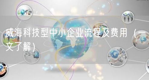威海科技型中小企业流程及费用（一文了解）