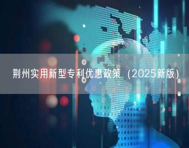 荆州实用新型专利优惠政策（2025新版）