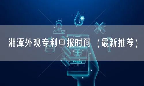 湘潭外观专利申报时间（最新推荐）