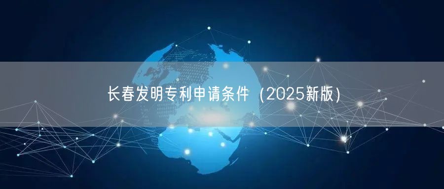 长春发明专利申请条件（2025新版）