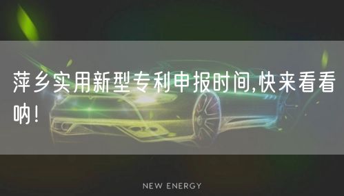 萍乡实用新型专利申报时间,快来看看呐！