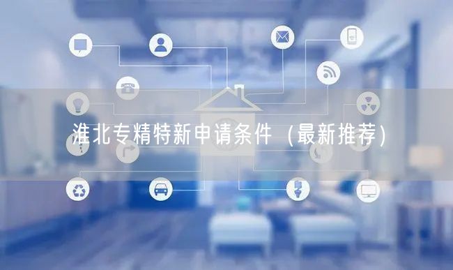 淮北专精特新申请条件（最新推荐）