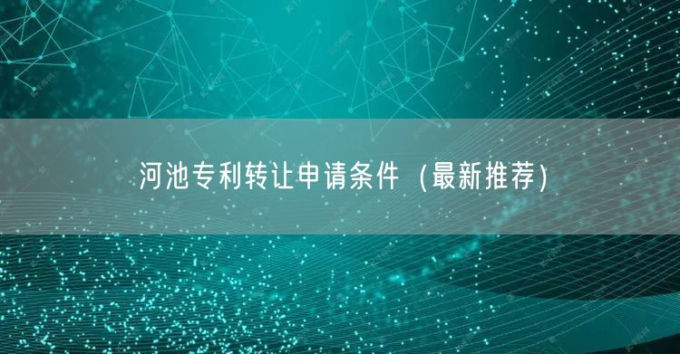 河池专利转让申请条件（最新推荐）