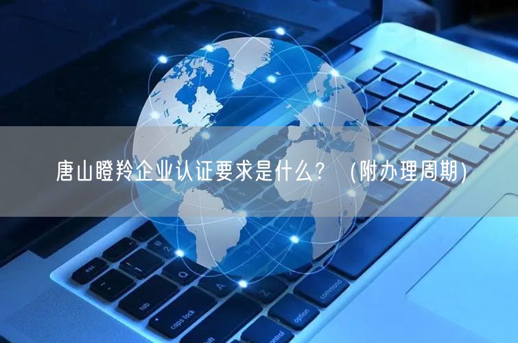 唐山瞪羚企业认证要求是什么？（附办理周期）