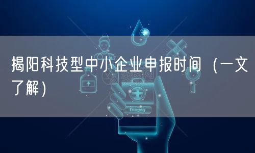 揭阳科技型中小企业申报时间（一文了解）