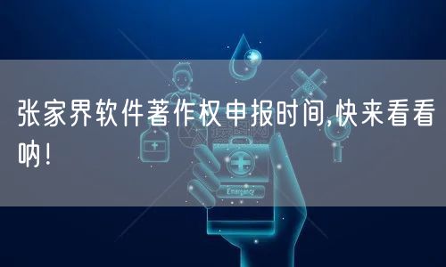 张家界软件著作权申报时间,快来看看呐！