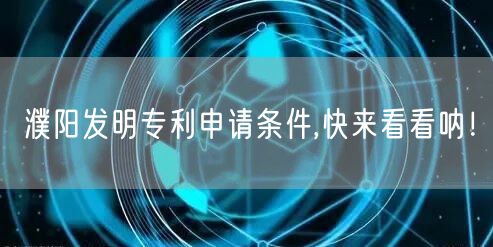 濮阳发明专利申请条件,快来看看呐！