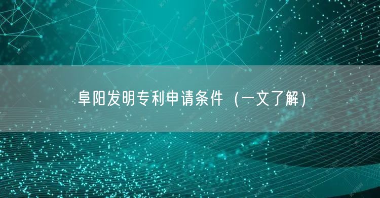 阜阳发明专利申请条件（一文了解）