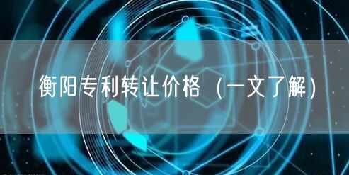 衡阳专利转让价格（一文了解）