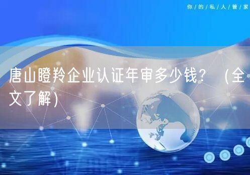 唐山瞪羚企业认证年审多少钱？（全文了解）