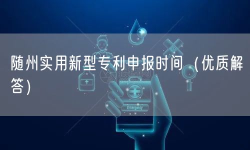 随州实用新型专利申报时间（优质解答）