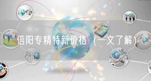 信阳专精特新价格（一文了解）