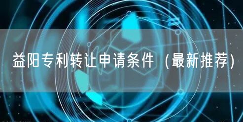 益阳专利转让申请条件（最新推荐）