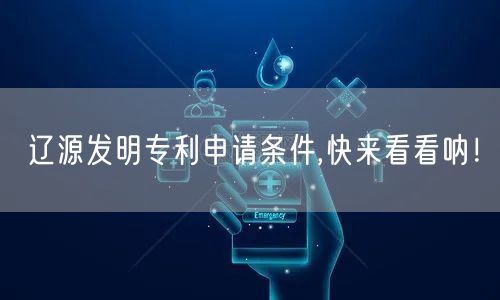 辽源发明专利申请条件,快来看看呐！
