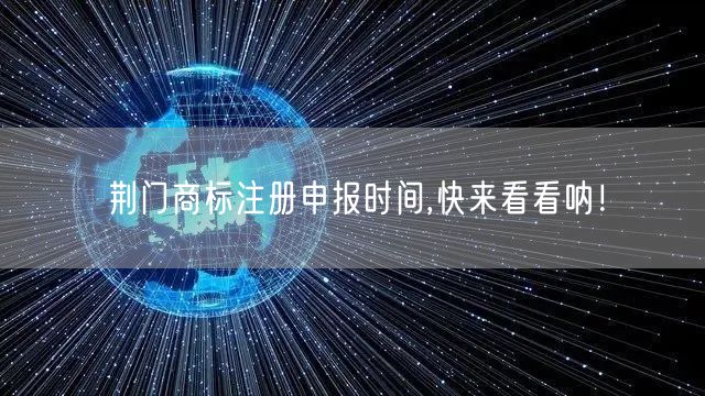 荆门商标注册申报时间,快来看看呐！