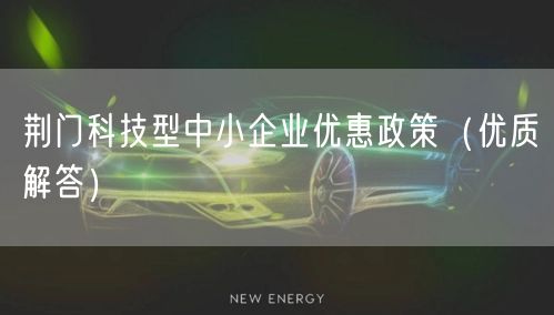荆门科技型中小企业优惠政策（优质解答）