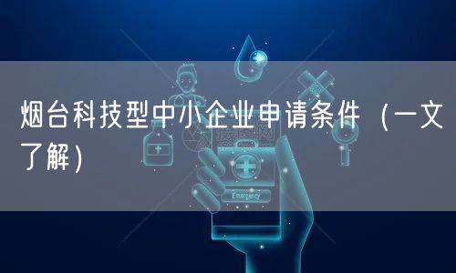 烟台科技型中小企业申请条件（一文了解）