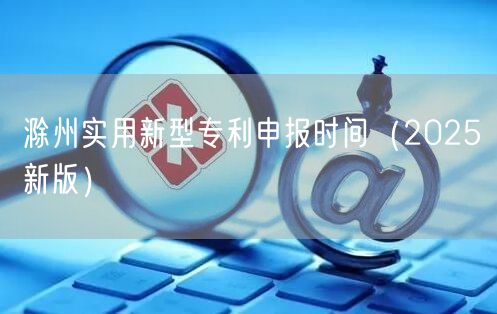 滁州实用新型专利申报时间（2026新版）