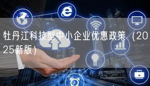 牡丹江科技型中小企业优惠政策（2025新版）